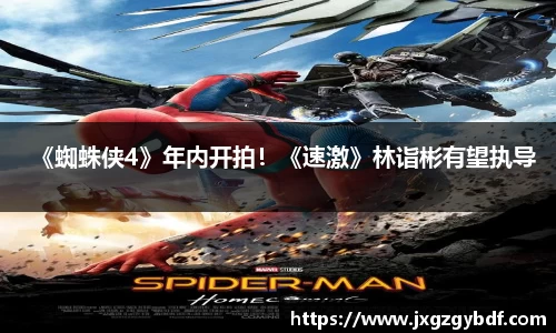 《蜘蛛侠4》年内开拍！《速激》林诣彬有望执导