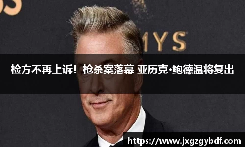 检方不再上诉！枪杀案落幕 亚历克·鲍德温将复出